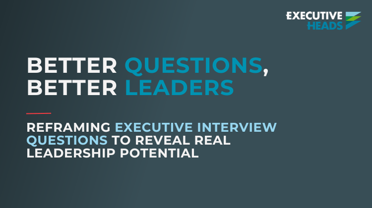 Better Questions, Better Leaders: Reframing Executive Interview Questions To Reveal Real Leadership Potential