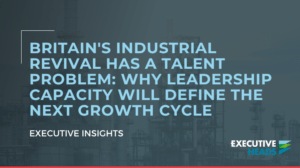 Britain's Industrial Revival Has a Talent Problem Why Leadership Capacity Will Define the Next Growth Cycle | Craig Elvin | Executive Heads